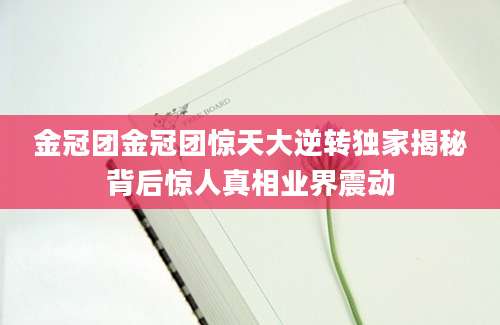 金冠团金冠团惊天大逆转独家揭秘背后惊人真相业界震动