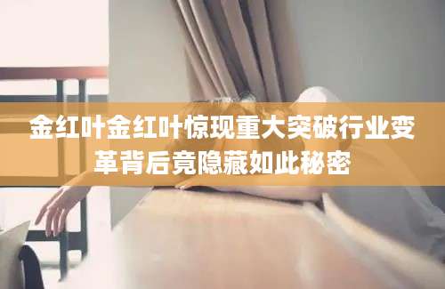 金红叶金红叶惊现重大突破行业变革背后竟隐藏如此秘密