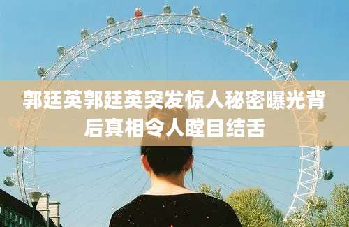 郭廷英郭廷英突发惊人秘密曝光背后真相令人瞠目结舌