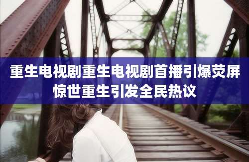 重生电视剧重生电视剧首播引爆荧屏惊世重生引发全民热议