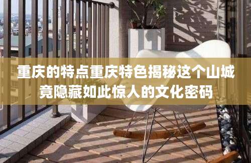重庆的特点重庆特色揭秘这个山城竟隐藏如此惊人的文化密码