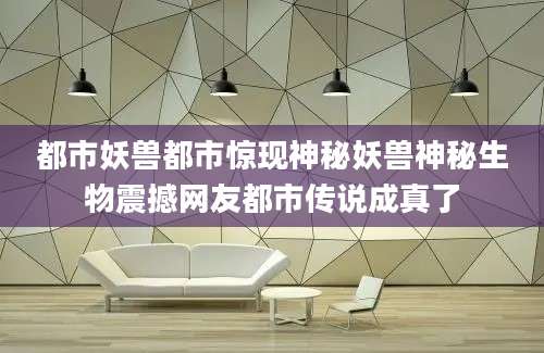 都市妖兽都市惊现神秘妖兽神秘生物震撼网友都市传说成真了
