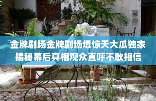 金牌剧场金牌剧场爆惊天大瓜独家揭秘幕后真相观众直呼不敢相信