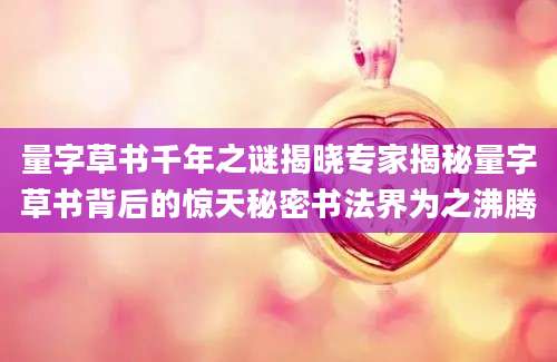 量字草书千年之谜揭晓专家揭秘量字草书背后的惊天秘密书法界为之沸腾