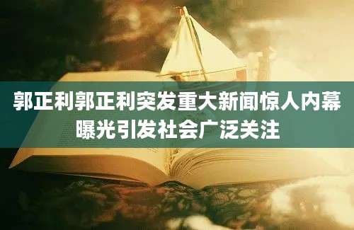 郭正利郭正利突发重大新闻惊人内幕曝光引发社会广泛关注