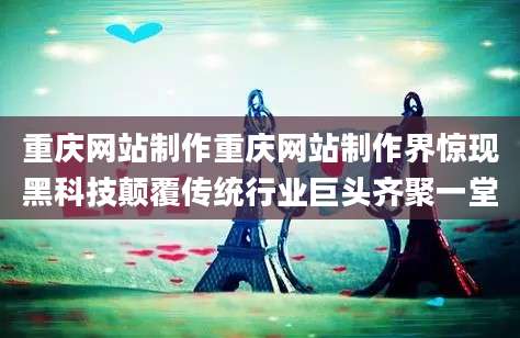 重庆网站制作重庆网站制作界惊现黑科技颠覆传统行业巨头齐聚一堂