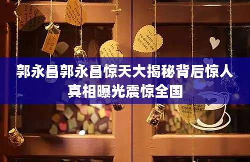 郭永昌郭永昌惊天大揭秘背后惊人真相曝光震惊全国