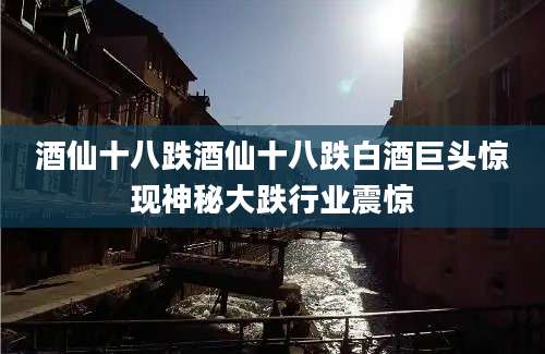 酒仙十八跌酒仙十八跌白酒巨头惊现神秘大跌行业震惊