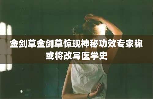 金剑草金剑草惊现神秘功效专家称或将改写医学史