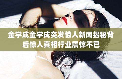 金学成金学成突发惊人新闻揭秘背后惊人真相行业震惊不已