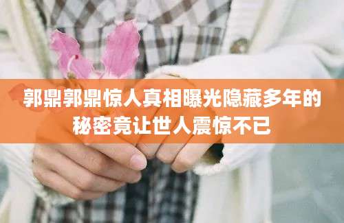 郭鼎郭鼎惊人真相曝光隐藏多年的秘密竟让世人震惊不已