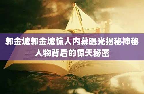 郭金城郭金城惊人内幕曝光揭秘神秘人物背后的惊天秘密
