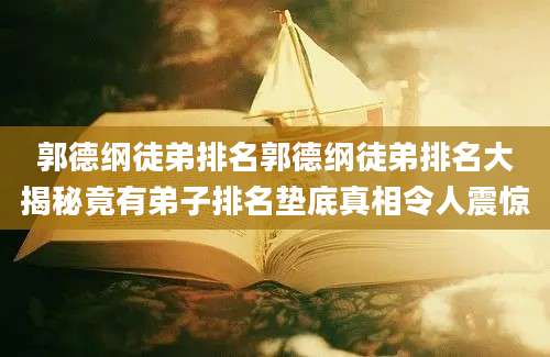 郭德纲徒弟排名郭德纲徒弟排名大揭秘竟有弟子排名垫底真相令人震惊
