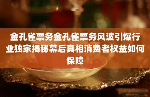 金孔雀票务金孔雀票务风波引爆行业独家揭秘幕后真相消费者权益如何保障