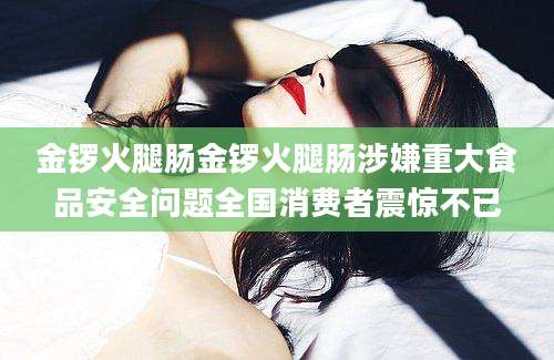 金锣火腿肠金锣火腿肠涉嫌重大食品安全问题全国消费者震惊不已