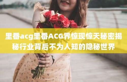 里番acg里番ACG界惊现惊天秘密揭秘行业背后不为人知的隐秘世界