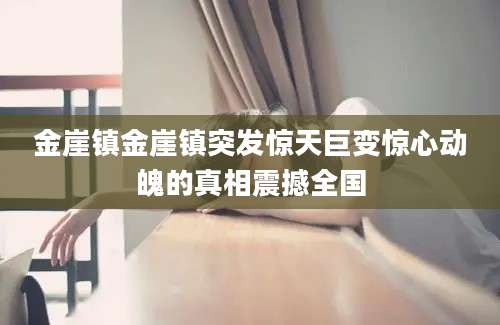 金崖镇金崖镇突发惊天巨变惊心动魄的真相震撼全国