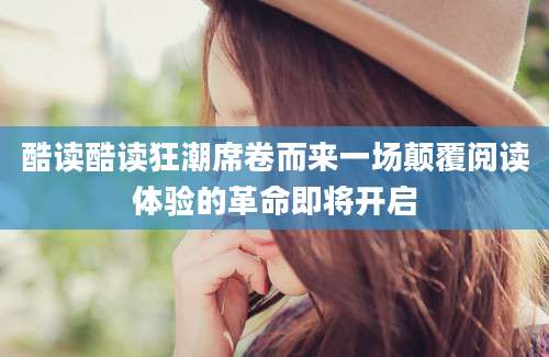 酷读酷读狂潮席卷而来一场颠覆阅读体验的革命即将开启