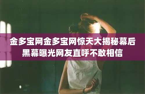 金多宝网金多宝网惊天大揭秘幕后黑幕曝光网友直呼不敢相信