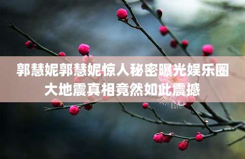 郭慧妮郭慧妮惊人秘密曝光娱乐圈大地震真相竟然如此震撼