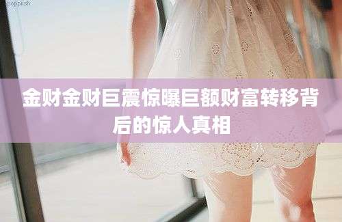 金财金财巨震惊曝巨额财富转移背后的惊人真相