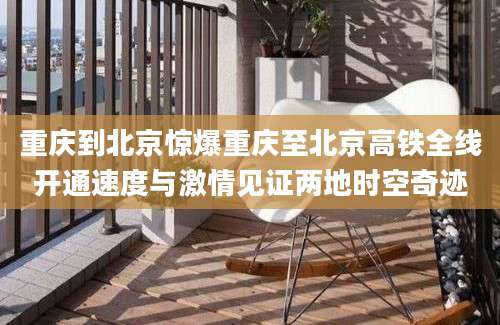 重庆到北京惊爆重庆至北京高铁全线开通速度与激情见证两地时空奇迹