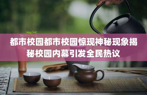 都市校园都市校园惊现神秘现象揭秘校园内幕引发全民热议