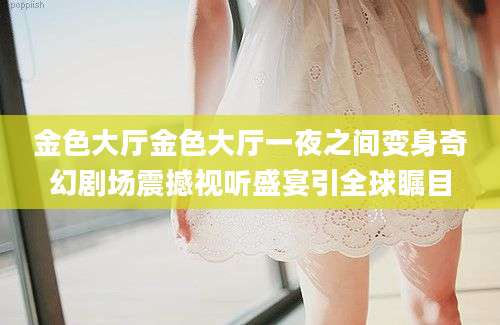 金色大厅金色大厅一夜之间变身奇幻剧场震撼视听盛宴引全球瞩目