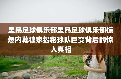 里昂足球俱乐部里昂足球俱乐部惊爆内幕独家揭秘球队巨变背后的惊人真相