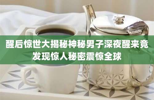 醒后惊世大揭秘神秘男子深夜醒来竟发现惊人秘密震惊全球