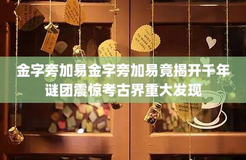 金字旁加易金字旁加易竟揭开千年谜团震惊考古界重大发现