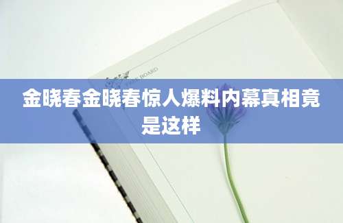 金晓春金晓春惊人爆料内幕真相竟是这样