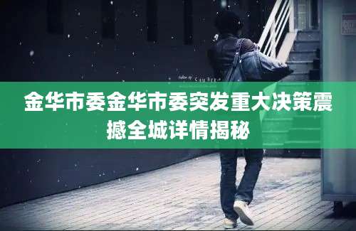金华市委金华市委突发重大决策震撼全城详情揭秘