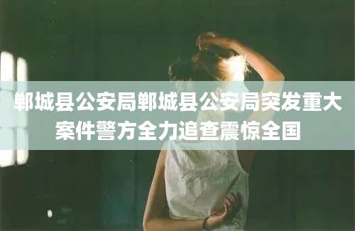 郸城县公安局郸城县公安局突发重大案件警方全力追查震惊全国
