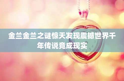 金兰金兰之谜惊天发现震撼世界千年传说竟成现实