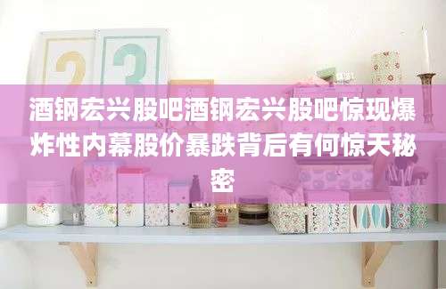 酒钢宏兴股吧酒钢宏兴股吧惊现爆炸性内幕股价暴跌背后有何惊天秘密