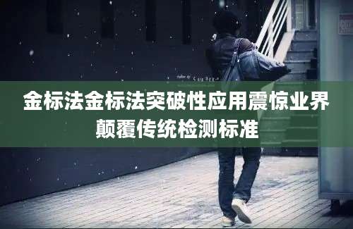 金标法金标法突破性应用震惊业界颠覆传统检测标准