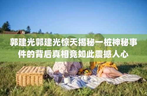 郭建光郭建光惊天揭秘一桩神秘事件的背后真相竟如此震撼人心