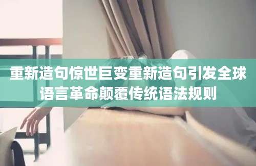 重新造句惊世巨变重新造句引发全球语言革命颠覆传统语法规则