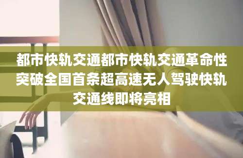 都市快轨交通都市快轨交通革命性突破全国首条超高速无人驾驶快轨交通线即将亮相