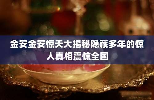 金安金安惊天大揭秘隐藏多年的惊人真相震惊全国
