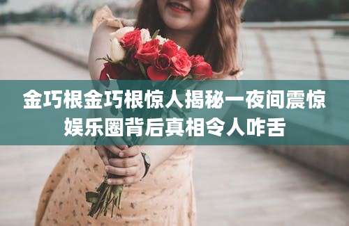 金巧根金巧根惊人揭秘一夜间震惊娱乐圈背后真相令人咋舌
