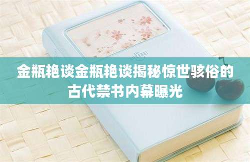 金瓶艳谈金瓶艳谈揭秘惊世骇俗的古代禁书内幕曝光