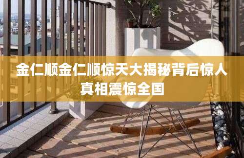金仁顺金仁顺惊天大揭秘背后惊人真相震惊全国