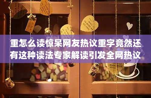 重怎么读惊呆网友热议重字竟然还有这种读法专家解读引发全网热议