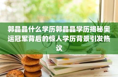 郭晶晶什么学历郭晶晶学历揭秘奥运冠军背后的惊人学历背景引发热议