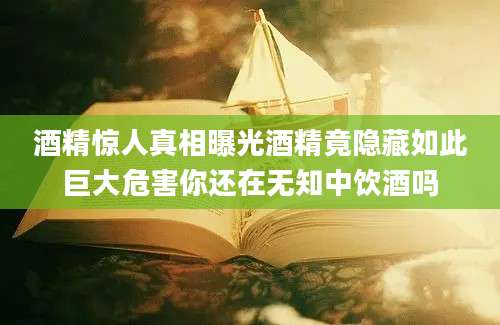 酒精惊人真相曝光酒精竟隐藏如此巨大危害你还在无知中饮酒吗