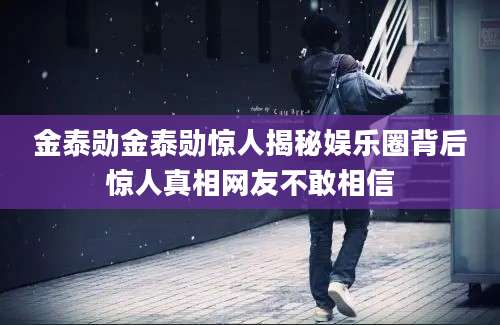 金泰勋金泰勋惊人揭秘娱乐圈背后惊人真相网友不敢相信
