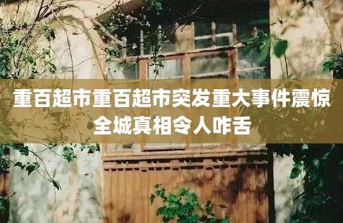 重百超市重百超市突发重大事件震惊全城真相令人咋舌