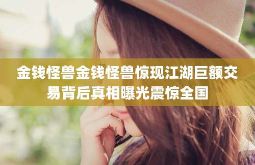 金钱怪兽金钱怪兽惊现江湖巨额交易背后真相曝光震惊全国